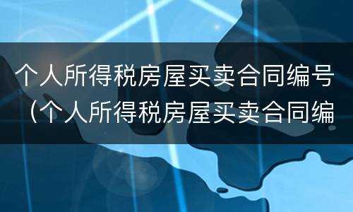 个人所得税房屋买卖合同编号（个人所得税房屋买卖合同编号查询）