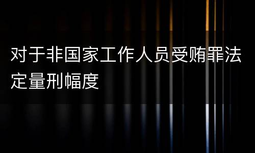 对于非国家工作人员受贿罪法定量刑幅度