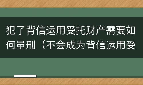 犯了背信运用受托财产需要如何量刑（不会成为背信运用受托财产罪的犯罪主体）