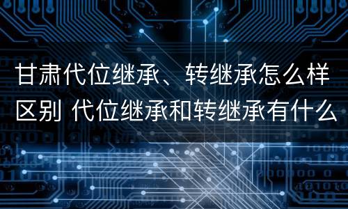 甘肃代位继承、转继承怎么样区别 代位继承和转继承有什么区别
