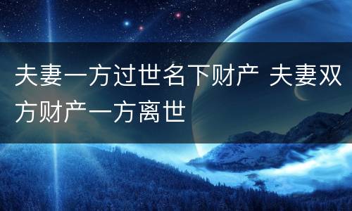 夫妻一方过世名下财产 夫妻双方财产一方离世