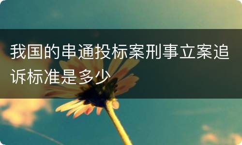 我国的串通投标案刑事立案追诉标准是多少
