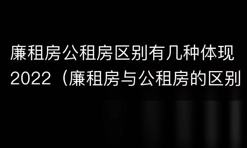 廉租房公租房区别有几种体现2022（廉租房与公租房的区别是什么）