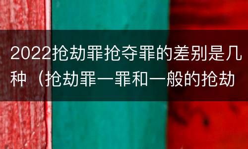 2022抢劫罪抢夺罪的差别是几种（抢劫罪一罪和一般的抢劫罪）