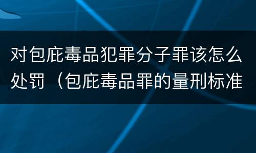 对包庇毒品犯罪分子罪该怎么处罚（包庇毒品罪的量刑标准）