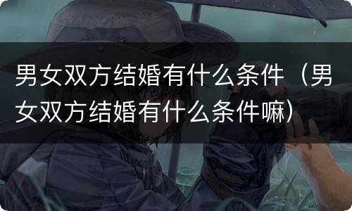 男女双方结婚有什么条件（男女双方结婚有什么条件嘛）