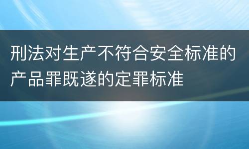 刑法对生产不符合安全标准的产品罪既遂的定罪标准