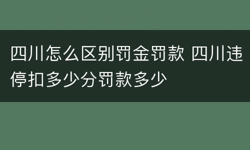 四川怎么区别罚金罚款 四川违停扣多少分罚款多少