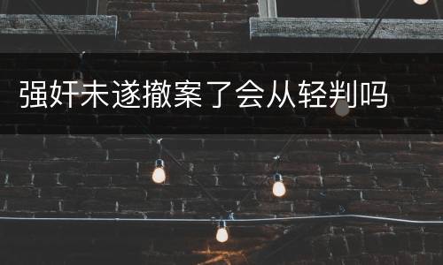 强奸未遂撤案了会从轻判吗