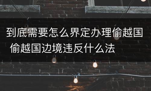 到底需要怎么界定办理偷越国 偷越国边境违反什么法