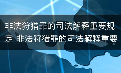 非法狩猎罪的司法解释重要规定 非法狩猎罪的司法解释重要规定是