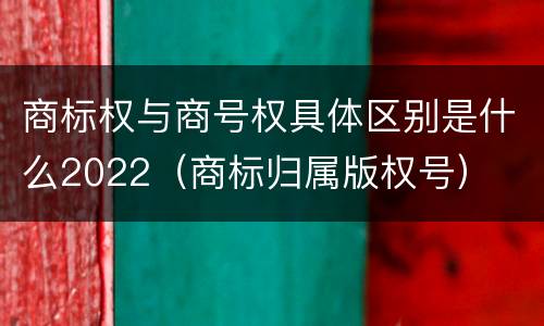 商标权与商号权具体区别是什么2022（商标归属版权号）