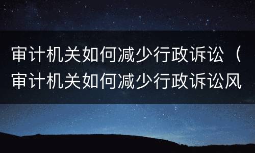 审计机关如何减少行政诉讼（审计机关如何减少行政诉讼风险）
