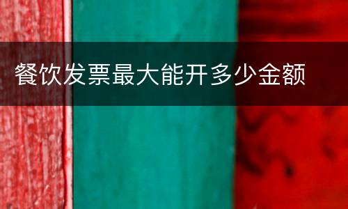 餐饮发票最大能开多少金额