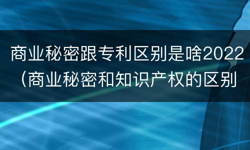 商业秘密跟专利区别是啥2022（商业秘密和知识产权的区别）