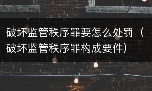 破坏监管秩序罪要怎么处罚（破坏监管秩序罪构成要件）