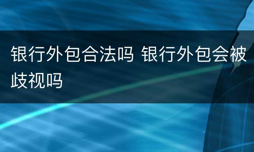 银行外包合法吗 银行外包会被歧视吗