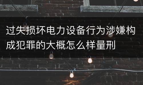 过失损坏电力设备行为涉嫌构成犯罪的大概怎么样量刑