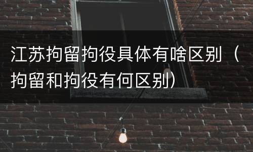 江苏拘留拘役具体有啥区别（拘留和拘役有何区别）