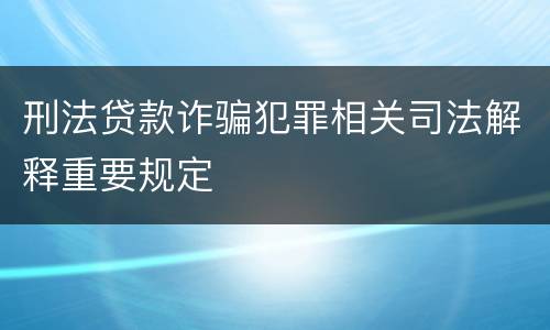 刑法贷款诈骗犯罪相关司法解释重要规定
