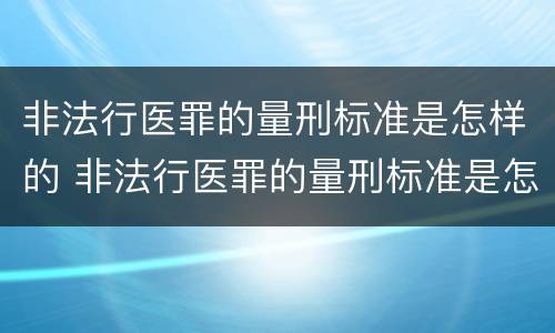 非法行医罪的量刑标准是怎样的 非法行医罪的量刑标准是怎样的呢