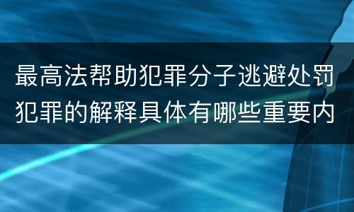 最高法帮助犯罪分子逃避处罚犯罪的解释具体有哪些重要内容