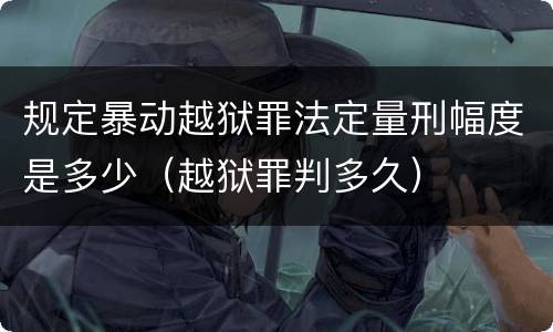 规定暴动越狱罪法定量刑幅度是多少（越狱罪判多久）