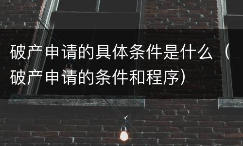 破产申请的具体条件是什么（破产申请的条件和程序）