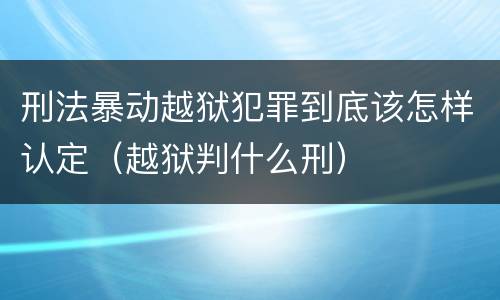 刑法暴动越狱犯罪到底该怎样认定（越狱判什么刑）