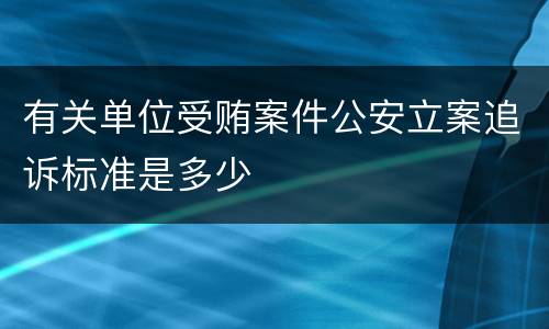 有关单位受贿案件公安立案追诉标准是多少