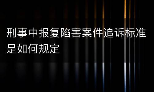 刑事中报复陷害案件追诉标准是如何规定