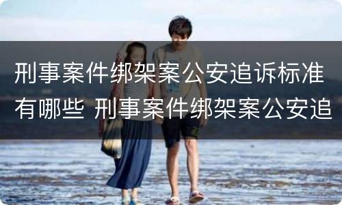 刑事案件绑架案公安追诉标准有哪些 刑事案件绑架案公安追诉标准有哪些内容