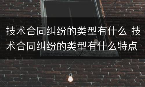 技术合同纠纷的类型有什么 技术合同纠纷的类型有什么特点
