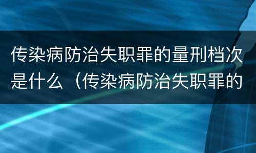 传染病防治失职罪的量刑档次是什么（传染病防治失职罪的量刑档次是什么）