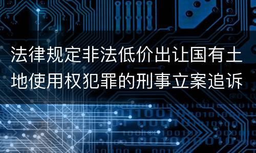 法律规定非法低价出让国有土地使用权犯罪的刑事立案追诉标准是怎样的
