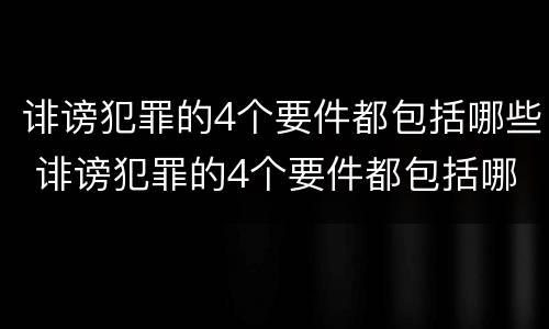 诽谤犯罪的4个要件都包括哪些 诽谤犯罪的4个要件都包括哪些方面