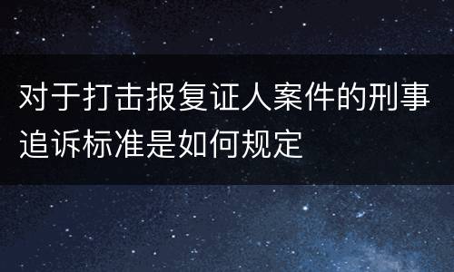对于打击报复证人案件的刑事追诉标准是如何规定