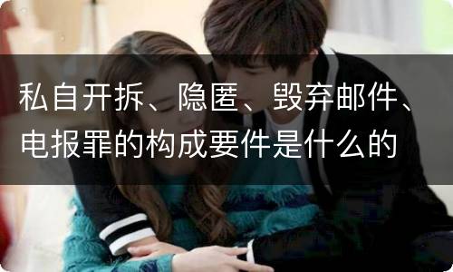 私自开拆、隐匿、毁弃邮件、电报罪的构成要件是什么的