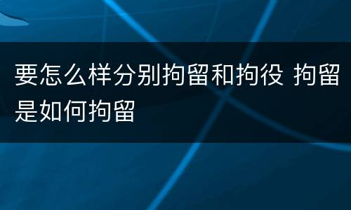 要怎么样分别拘留和拘役 拘留是如何拘留