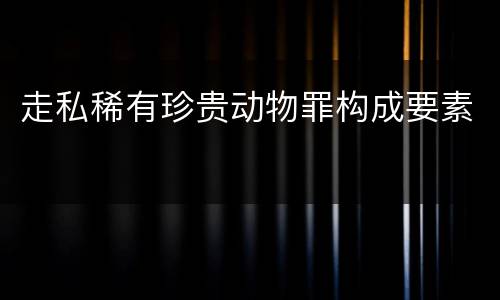 走私稀有珍贵动物罪构成要素
