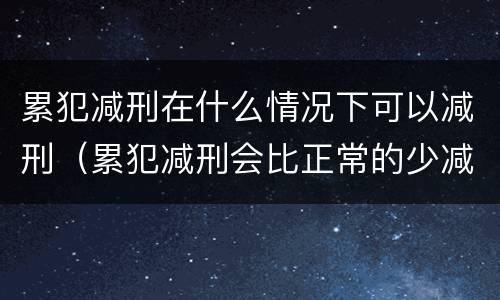 累犯减刑在什么情况下可以减刑（累犯减刑会比正常的少减吗）