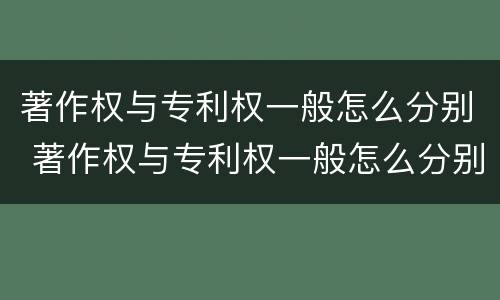 著作权与专利权一般怎么分别 著作权与专利权一般怎么分别使用