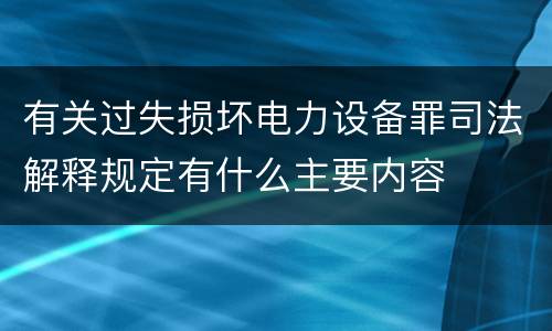 有关过失损坏电力设备罪司法解释规定有什么主要内容