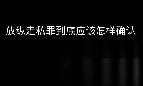 放纵走私罪到底应该怎样确认