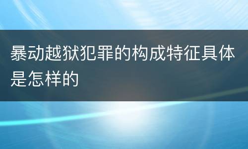 暴动越狱犯罪的构成特征具体是怎样的