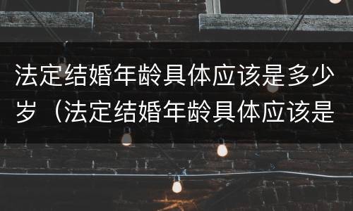 法定结婚年龄具体应该是多少岁（法定结婚年龄具体应该是多少岁以上）