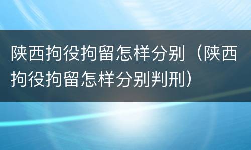 陕西拘役拘留怎样分别（陕西拘役拘留怎样分别判刑）