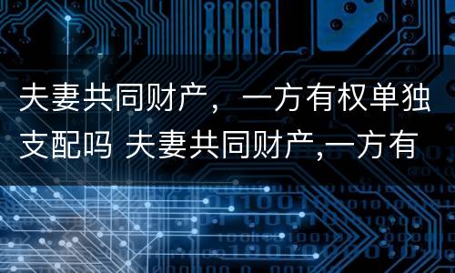 夫妻共同财产，一方有权单独支配吗 夫妻共同财产,一方有权单独支配吗合法吗
