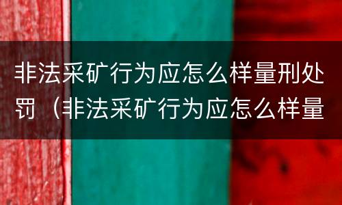 非法采矿行为应怎么样量刑处罚（非法采矿行为应怎么样量刑处罚）
