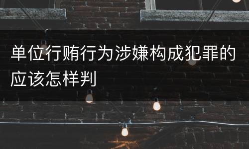 单位行贿行为涉嫌构成犯罪的应该怎样判